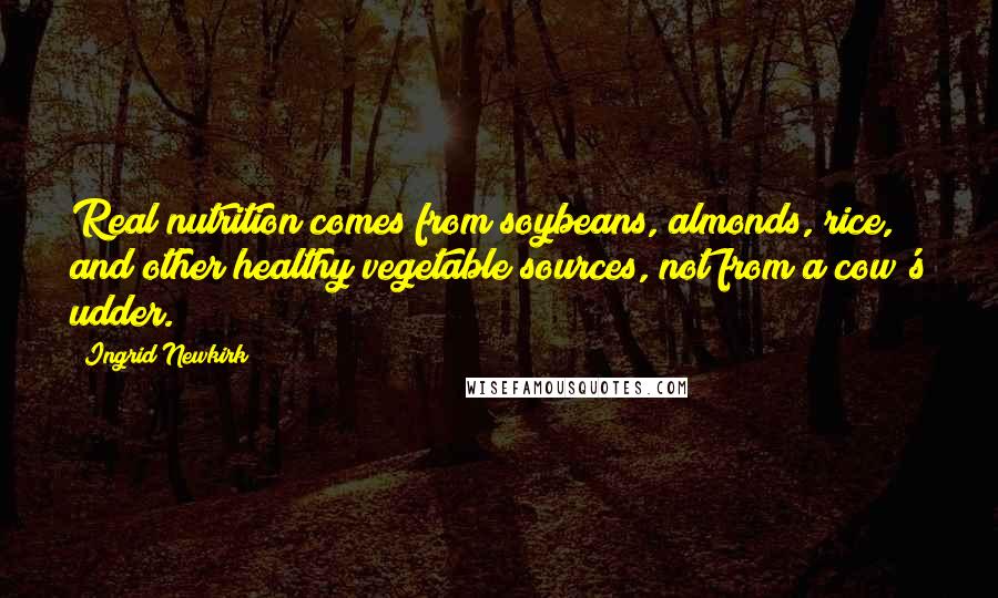 Ingrid Newkirk Quotes: Real nutrition comes from soybeans, almonds, rice, and other healthy vegetable sources, not from a cow's udder.