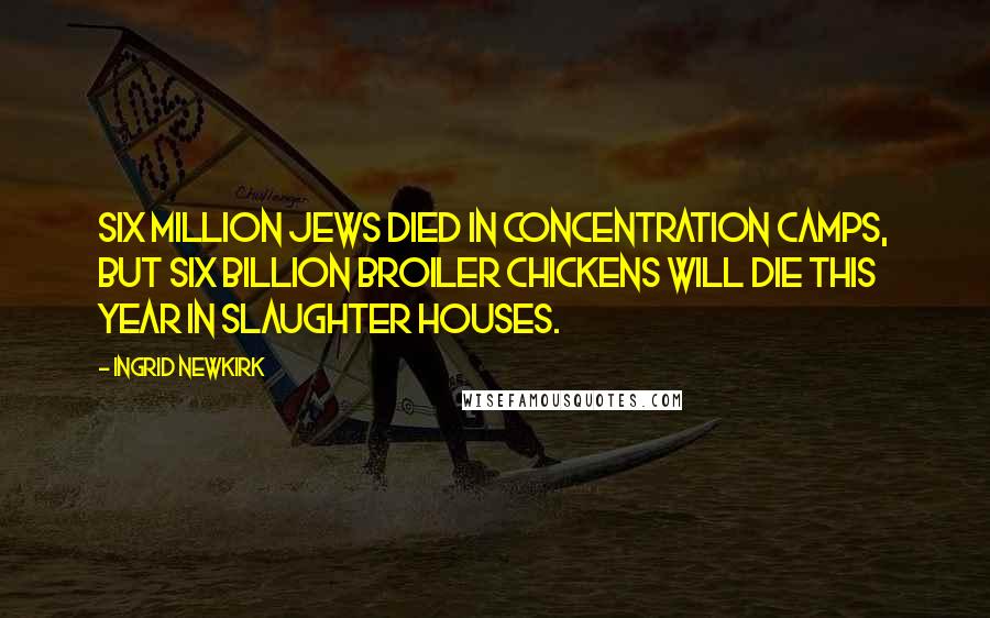 Ingrid Newkirk Quotes: Six million Jews died in concentration camps, but six billion broiler chickens will die this year in slaughter houses.