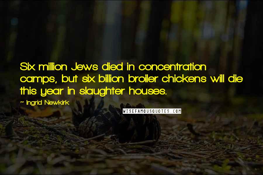 Ingrid Newkirk Quotes: Six million Jews died in concentration camps, but six billion broiler chickens will die this year in slaughter houses.