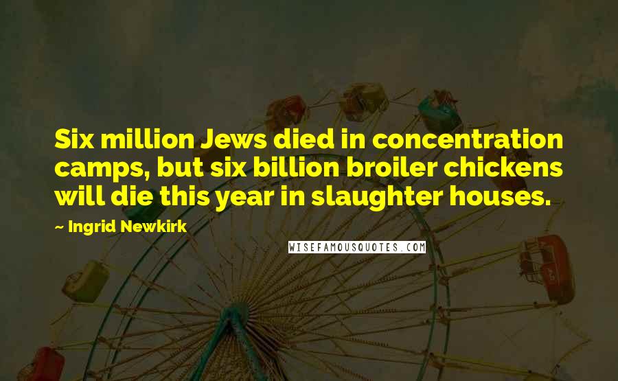 Ingrid Newkirk Quotes: Six million Jews died in concentration camps, but six billion broiler chickens will die this year in slaughter houses.