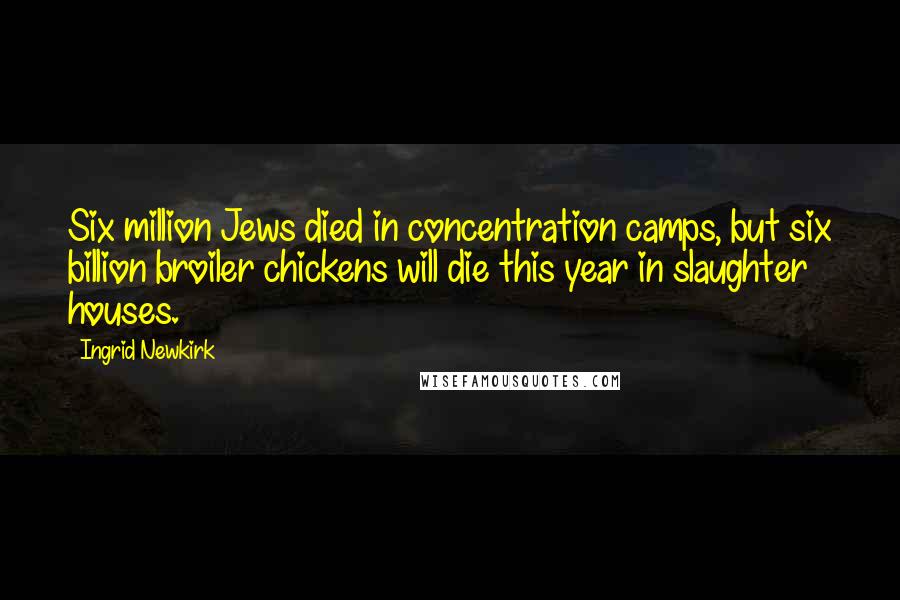 Ingrid Newkirk Quotes: Six million Jews died in concentration camps, but six billion broiler chickens will die this year in slaughter houses.