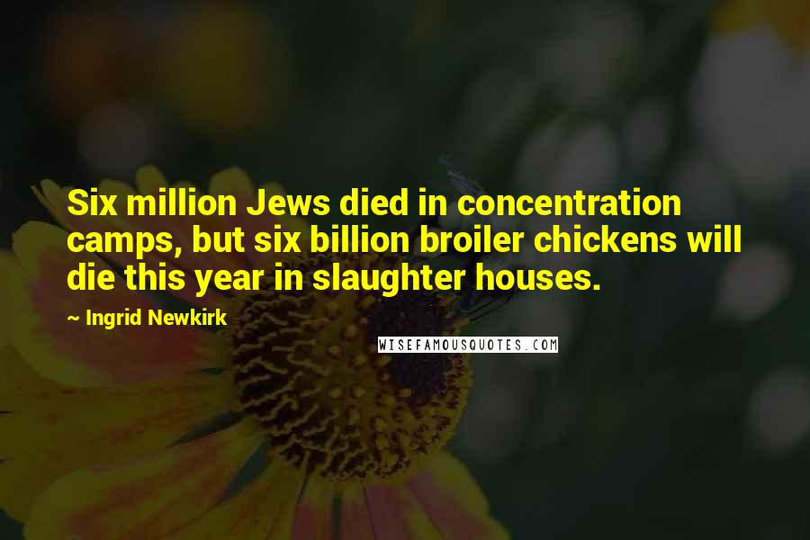 Ingrid Newkirk Quotes: Six million Jews died in concentration camps, but six billion broiler chickens will die this year in slaughter houses.