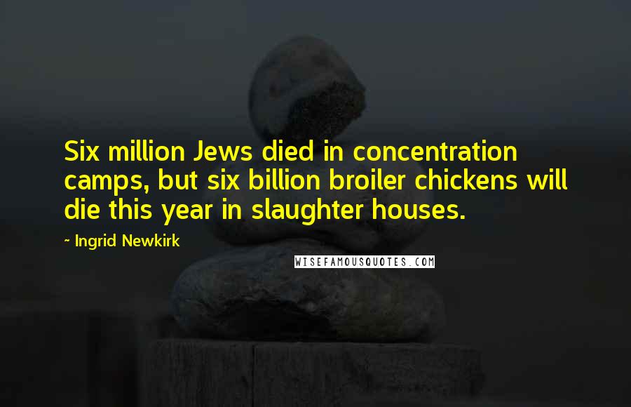 Ingrid Newkirk Quotes: Six million Jews died in concentration camps, but six billion broiler chickens will die this year in slaughter houses.