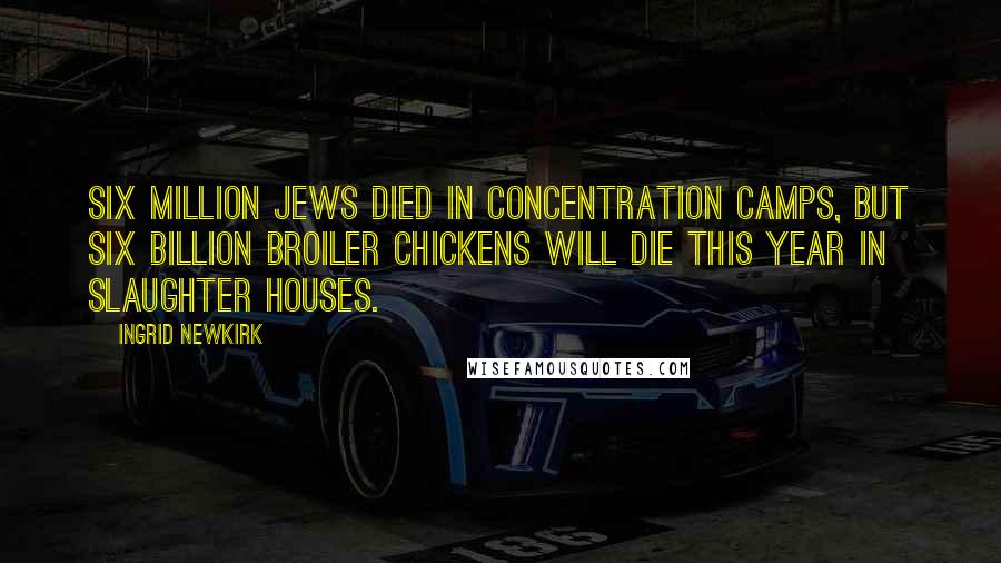 Ingrid Newkirk Quotes: Six million Jews died in concentration camps, but six billion broiler chickens will die this year in slaughter houses.