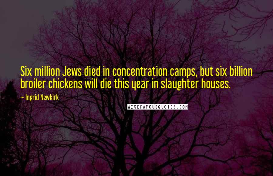 Ingrid Newkirk Quotes: Six million Jews died in concentration camps, but six billion broiler chickens will die this year in slaughter houses.