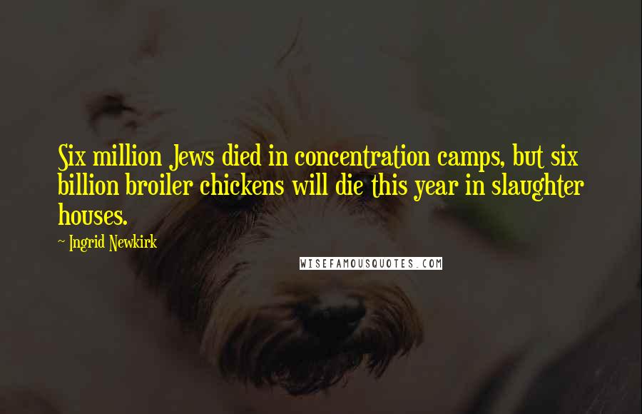 Ingrid Newkirk Quotes: Six million Jews died in concentration camps, but six billion broiler chickens will die this year in slaughter houses.