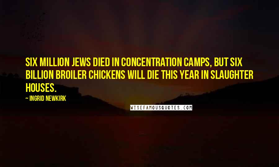 Ingrid Newkirk Quotes: Six million Jews died in concentration camps, but six billion broiler chickens will die this year in slaughter houses.