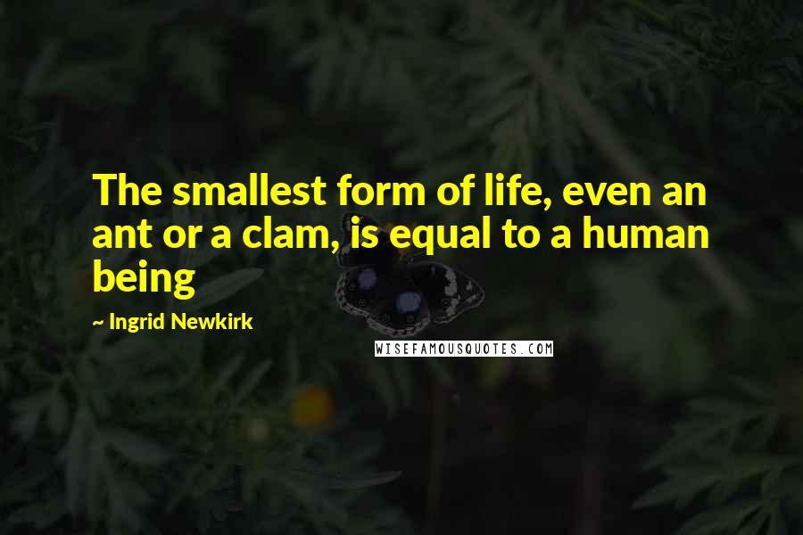 Ingrid Newkirk Quotes: The smallest form of life, even an ant or a clam, is equal to a human being