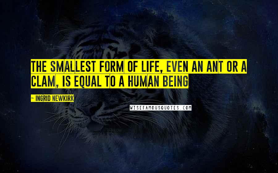 Ingrid Newkirk Quotes: The smallest form of life, even an ant or a clam, is equal to a human being