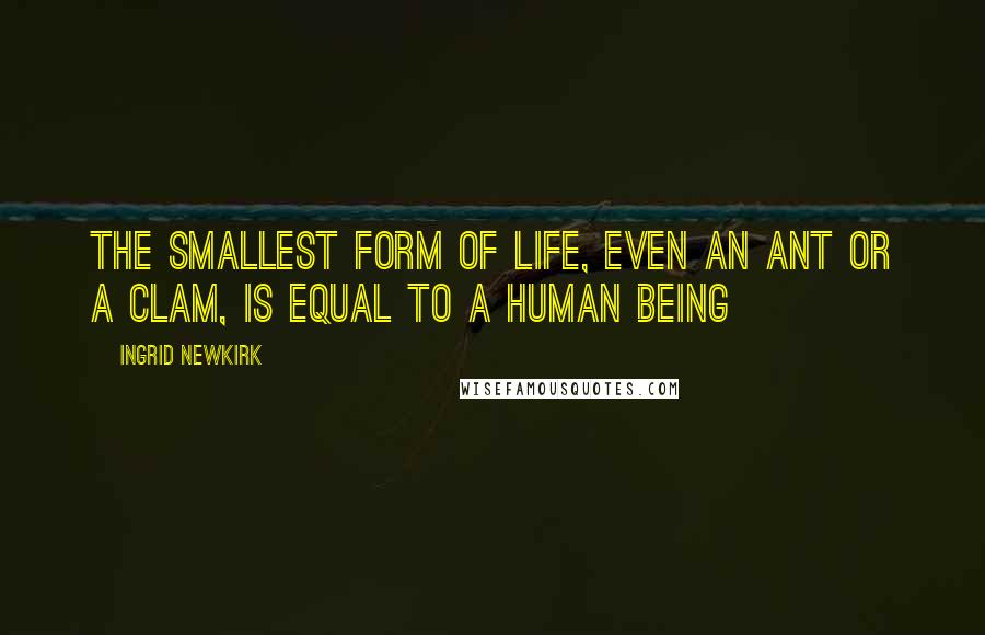 Ingrid Newkirk Quotes: The smallest form of life, even an ant or a clam, is equal to a human being