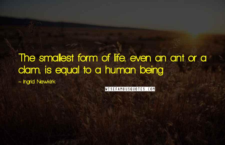 Ingrid Newkirk Quotes: The smallest form of life, even an ant or a clam, is equal to a human being