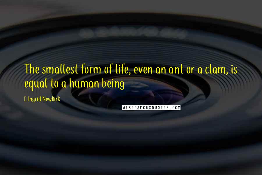 Ingrid Newkirk Quotes: The smallest form of life, even an ant or a clam, is equal to a human being