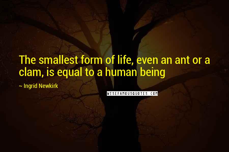 Ingrid Newkirk Quotes: The smallest form of life, even an ant or a clam, is equal to a human being