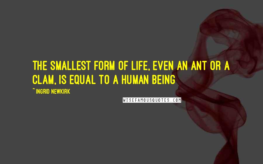 Ingrid Newkirk Quotes: The smallest form of life, even an ant or a clam, is equal to a human being