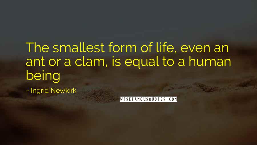 Ingrid Newkirk Quotes: The smallest form of life, even an ant or a clam, is equal to a human being