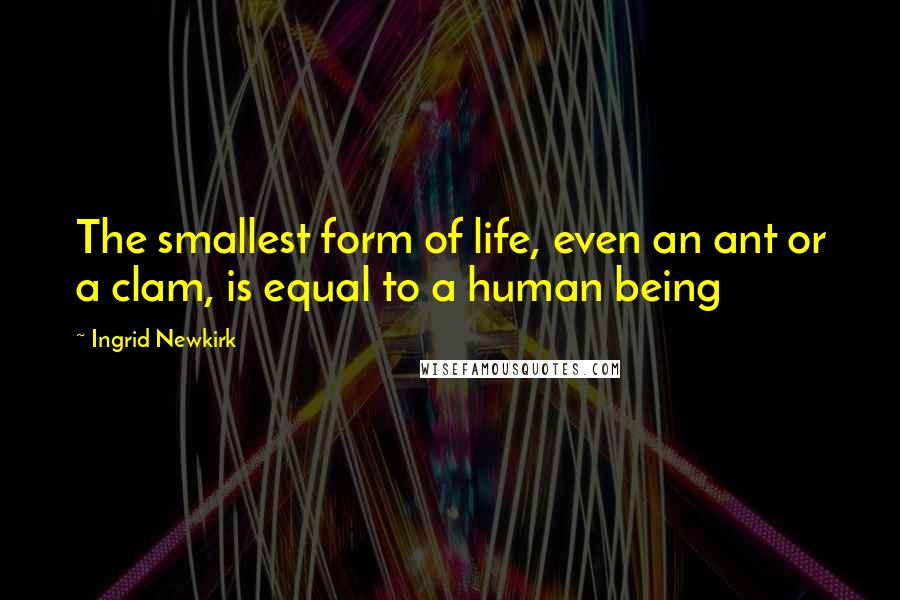 Ingrid Newkirk Quotes: The smallest form of life, even an ant or a clam, is equal to a human being