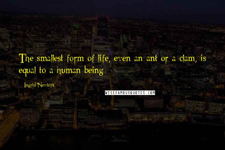 Ingrid Newkirk Quotes: The smallest form of life, even an ant or a clam, is equal to a human being