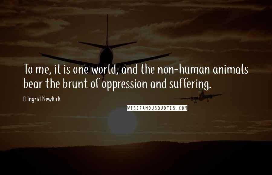 Ingrid Newkirk Quotes: To me, it is one world, and the non-human animals bear the brunt of oppression and suffering.