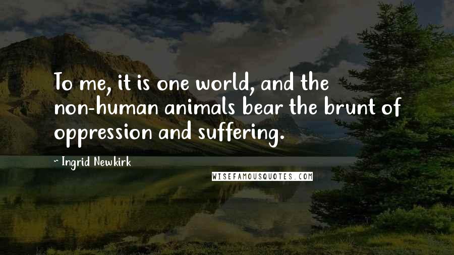 Ingrid Newkirk Quotes: To me, it is one world, and the non-human animals bear the brunt of oppression and suffering.