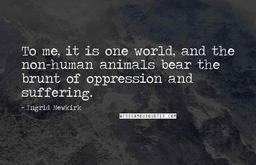 Ingrid Newkirk Quotes: To me, it is one world, and the non-human animals bear the brunt of oppression and suffering.