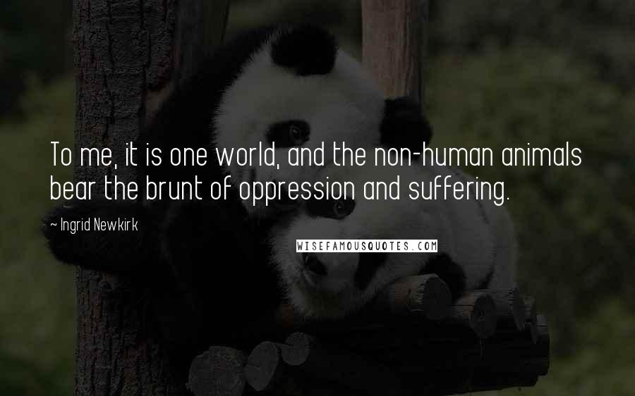 Ingrid Newkirk Quotes: To me, it is one world, and the non-human animals bear the brunt of oppression and suffering.