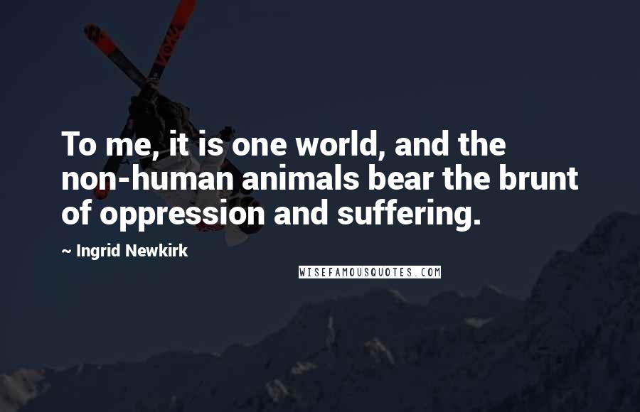 Ingrid Newkirk Quotes: To me, it is one world, and the non-human animals bear the brunt of oppression and suffering.