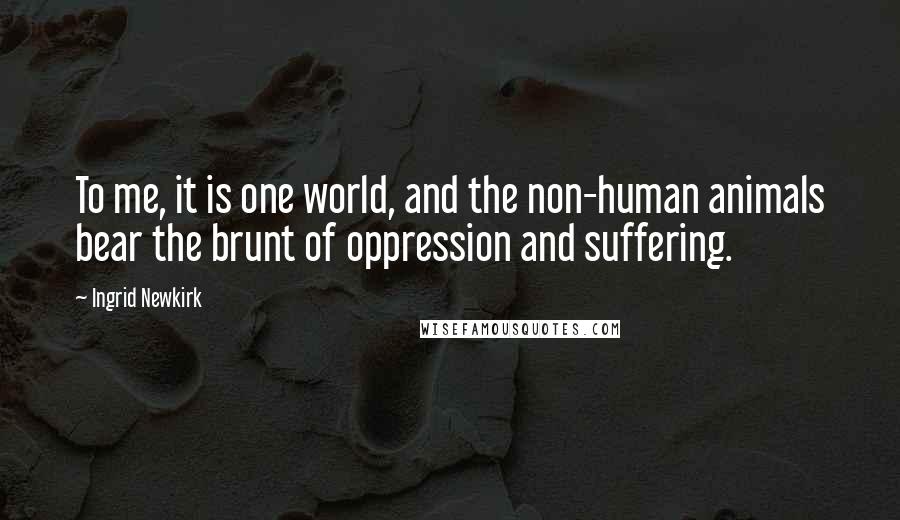 Ingrid Newkirk Quotes: To me, it is one world, and the non-human animals bear the brunt of oppression and suffering.