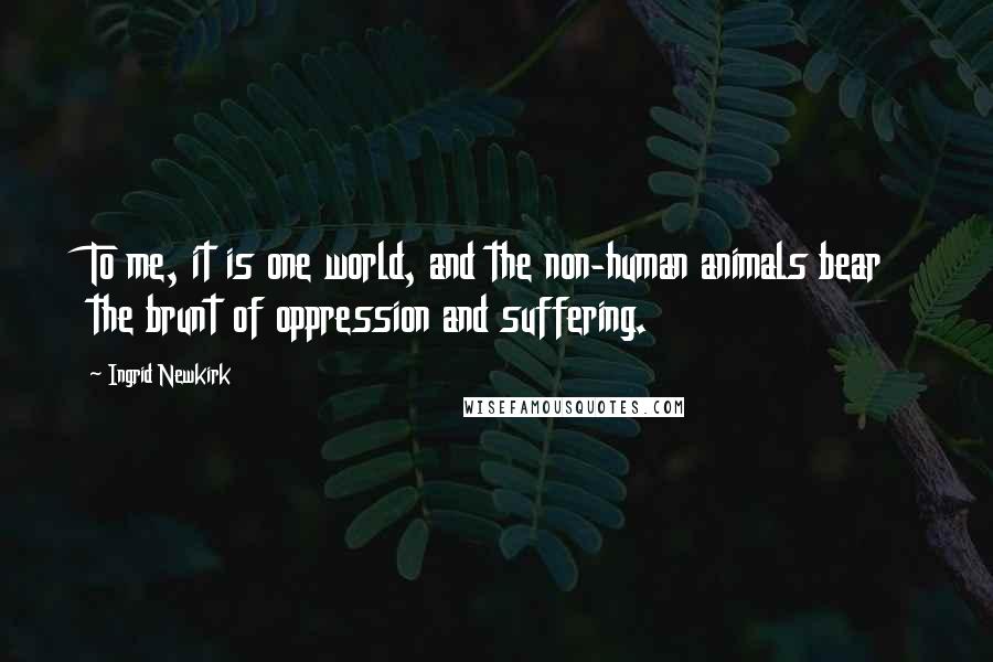 Ingrid Newkirk Quotes: To me, it is one world, and the non-human animals bear the brunt of oppression and suffering.