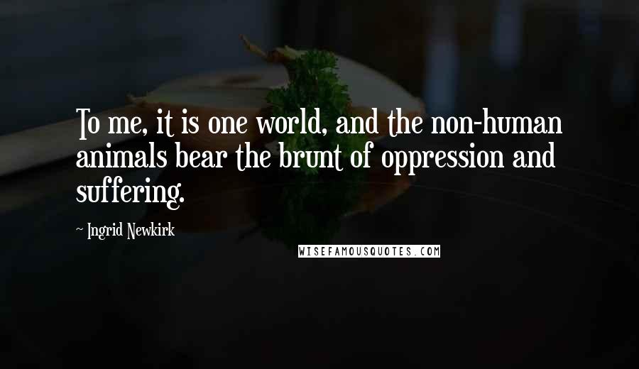 Ingrid Newkirk Quotes: To me, it is one world, and the non-human animals bear the brunt of oppression and suffering.