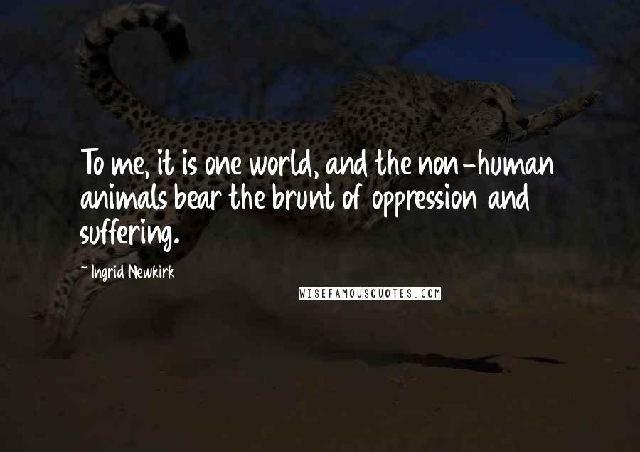 Ingrid Newkirk Quotes: To me, it is one world, and the non-human animals bear the brunt of oppression and suffering.