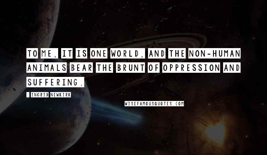 Ingrid Newkirk Quotes: To me, it is one world, and the non-human animals bear the brunt of oppression and suffering.