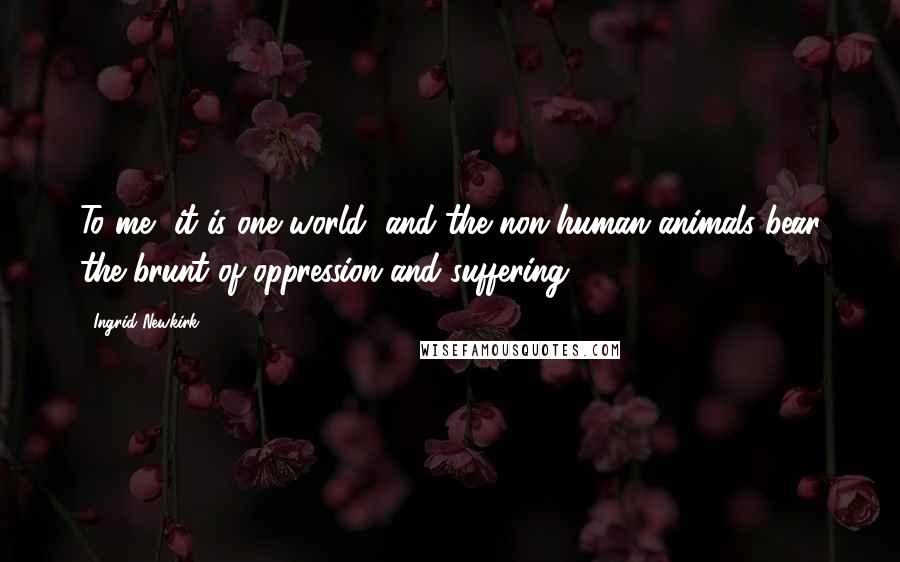 Ingrid Newkirk Quotes: To me, it is one world, and the non-human animals bear the brunt of oppression and suffering.