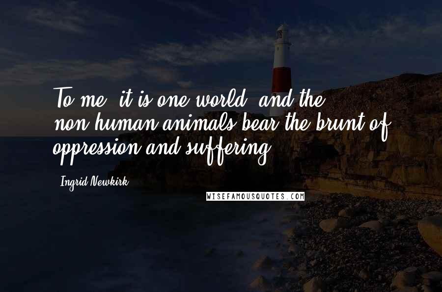 Ingrid Newkirk Quotes: To me, it is one world, and the non-human animals bear the brunt of oppression and suffering.