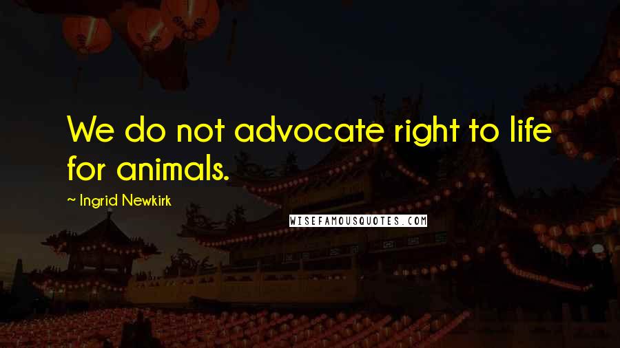 Ingrid Newkirk Quotes: We do not advocate right to life for animals.