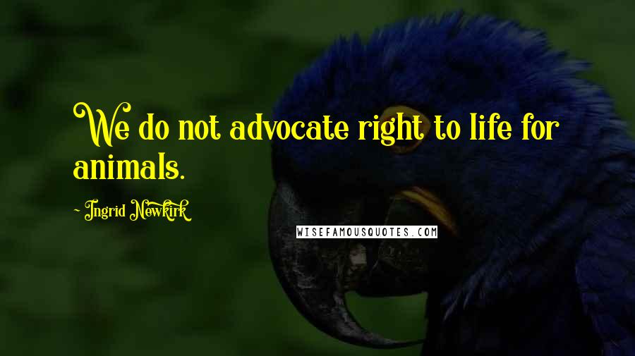 Ingrid Newkirk Quotes: We do not advocate right to life for animals.