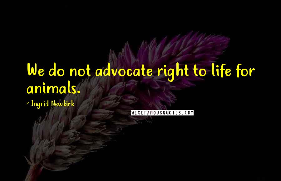 Ingrid Newkirk Quotes: We do not advocate right to life for animals.