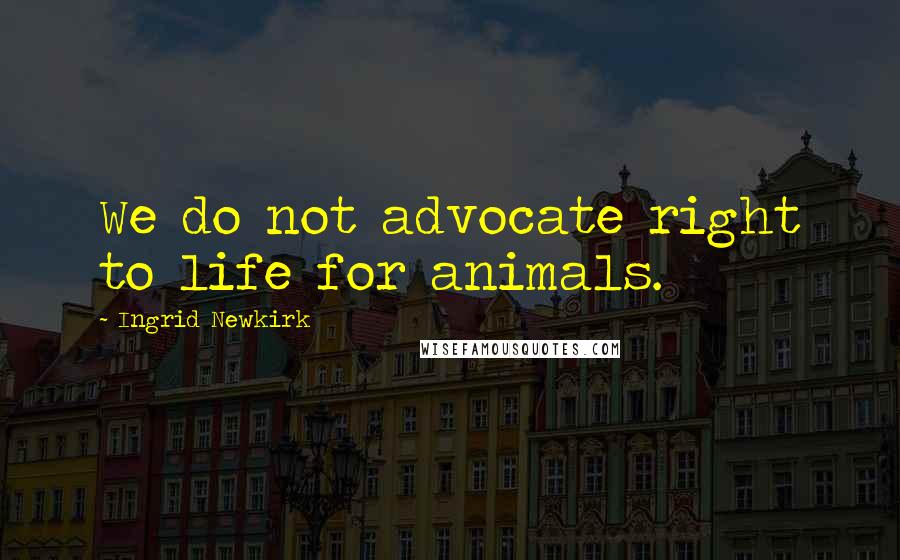 Ingrid Newkirk Quotes: We do not advocate right to life for animals.