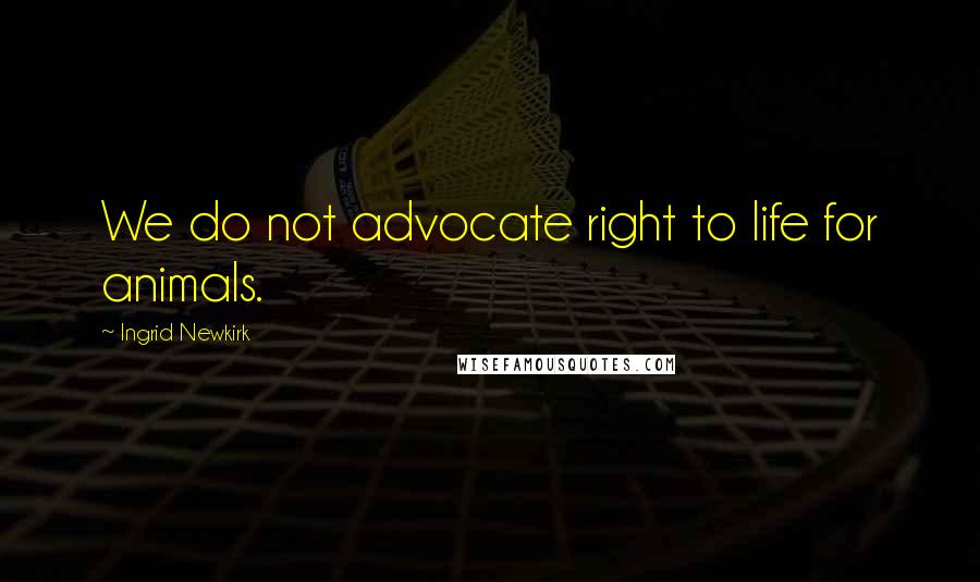 Ingrid Newkirk Quotes: We do not advocate right to life for animals.