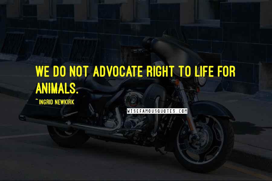 Ingrid Newkirk Quotes: We do not advocate right to life for animals.