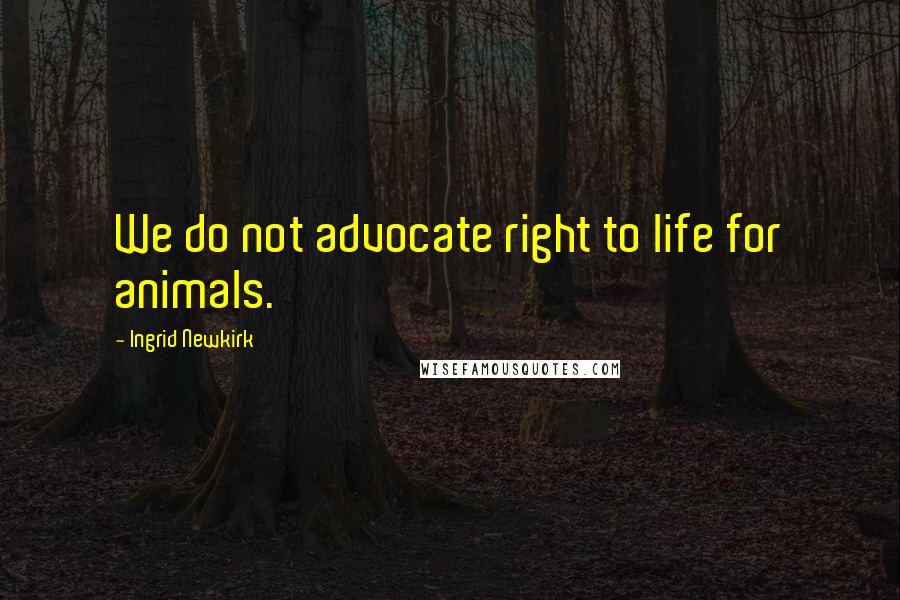 Ingrid Newkirk Quotes: We do not advocate right to life for animals.