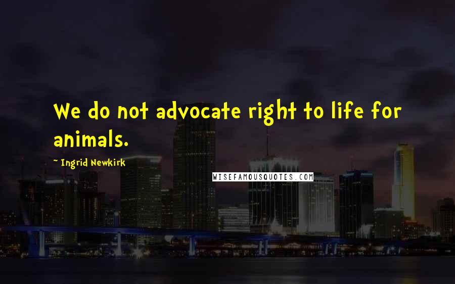 Ingrid Newkirk Quotes: We do not advocate right to life for animals.