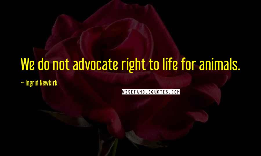 Ingrid Newkirk Quotes: We do not advocate right to life for animals.