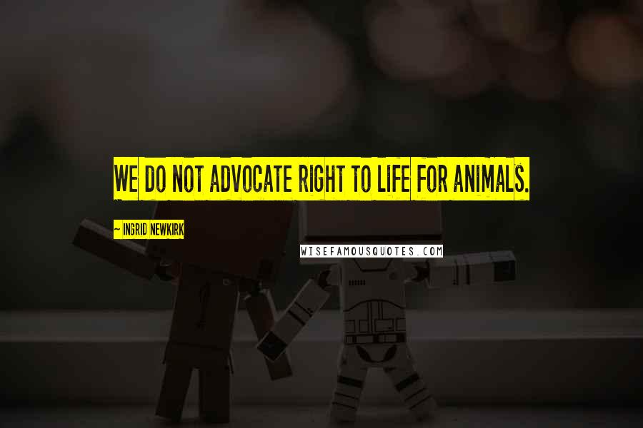 Ingrid Newkirk Quotes: We do not advocate right to life for animals.