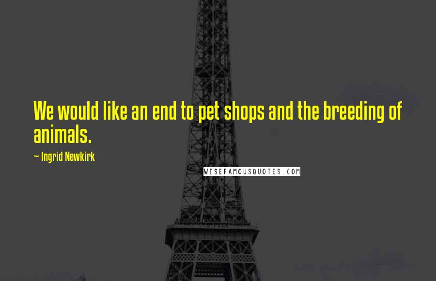 Ingrid Newkirk Quotes: We would like an end to pet shops and the breeding of animals.