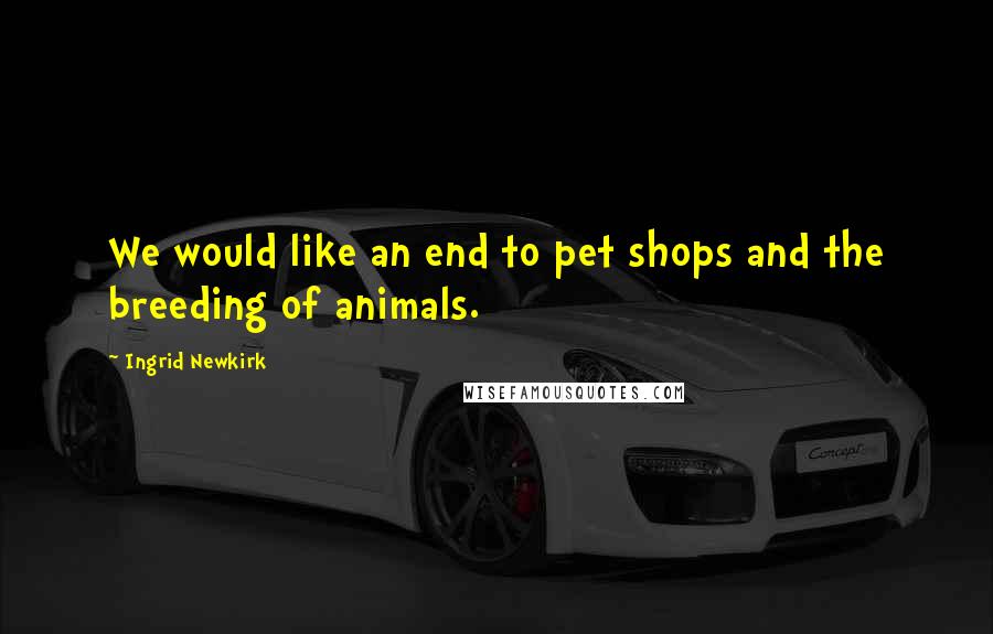 Ingrid Newkirk Quotes: We would like an end to pet shops and the breeding of animals.