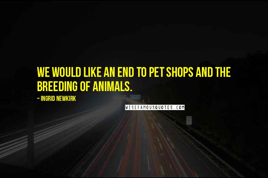 Ingrid Newkirk Quotes: We would like an end to pet shops and the breeding of animals.