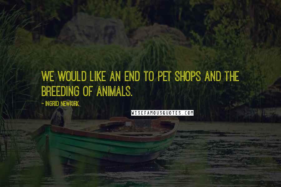 Ingrid Newkirk Quotes: We would like an end to pet shops and the breeding of animals.