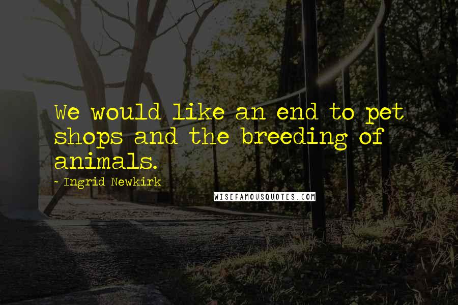 Ingrid Newkirk Quotes: We would like an end to pet shops and the breeding of animals.