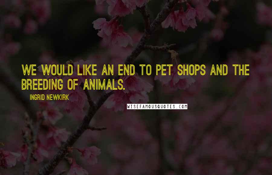 Ingrid Newkirk Quotes: We would like an end to pet shops and the breeding of animals.