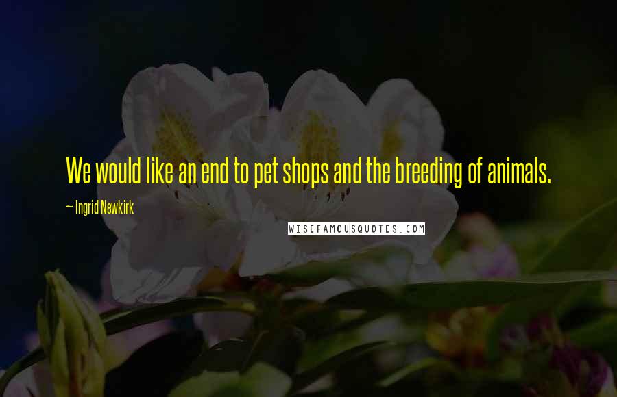 Ingrid Newkirk Quotes: We would like an end to pet shops and the breeding of animals.